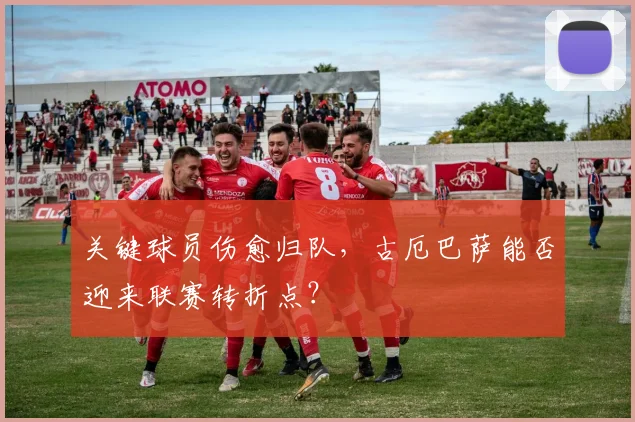 关键球员伤愈归队，古厄巴萨能否迎来联赛转折点？