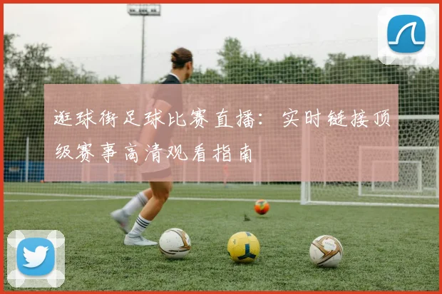 逛球街足球比赛直播：实时链接顶级赛事高清观看指南