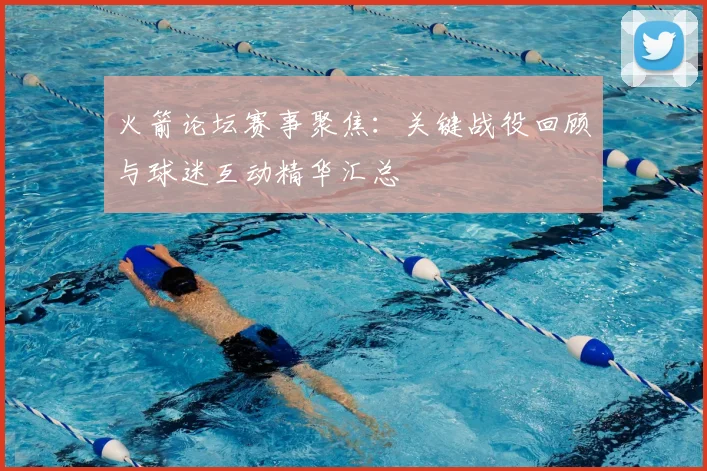 火箭论坛赛事聚焦：关键战役回顾与球迷互动精华汇总