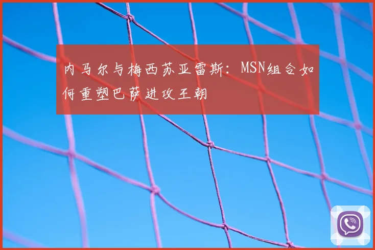 内马尔与梅西苏亚雷斯：MSN组合如何重塑巴萨进攻王朝