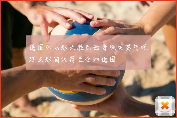 德国队七球大胜巴西晋级决赛阿根廷点球淘汰荷兰会师德国
