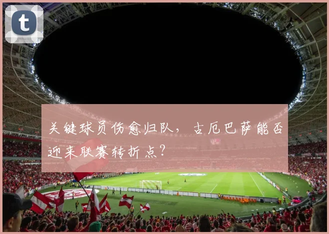 关键球员伤愈归队，古厄巴萨能否迎来联赛转折点？