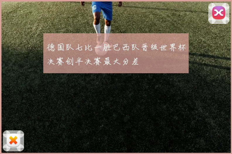 德国队七比一胜巴西队晋级世界杯决赛创半决赛最大分差