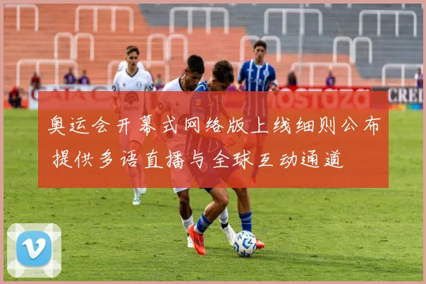 奥运会开幕式网络版上线细则公布 提供多语直播与全球互动通道