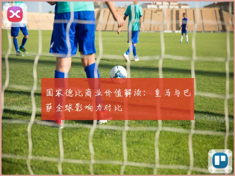国家德比商业价值解读：皇马与巴萨全球影响力对比