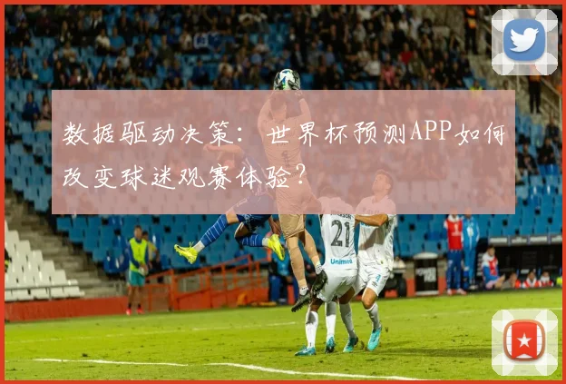 数据驱动决策：世界杯预测APP如何改变球迷观赛体验？