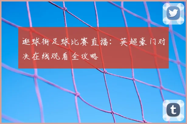 逛球街足球比赛直播：英超豪门对决在线观看全攻略