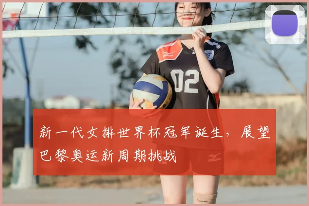 新一代女排世界杯冠军诞生，展望巴黎奥运新周期挑战