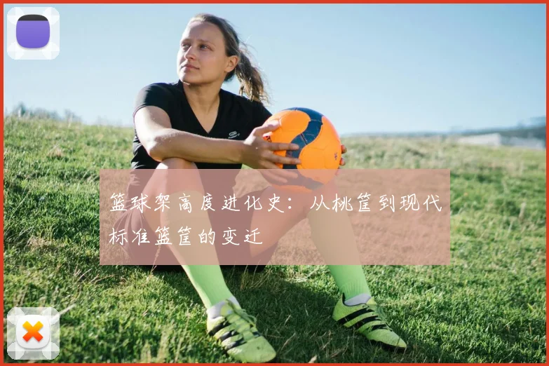 篮球架高度进化史:从桃筐到现代标准篮筐的变迁