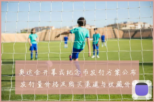 奥运会开幕式纪念币发行方案公布 发行量价格及购买渠道与收藏价值解读
